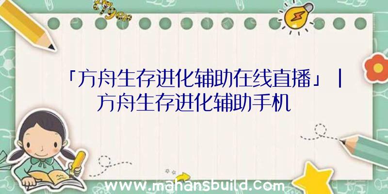 「方舟生存进化辅助在线直播」|方舟生存进化辅助手机